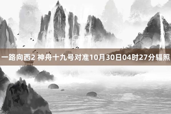 一路向西2 神舟十九号对准10月30日04时27分辐照