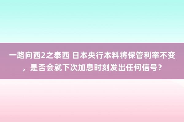 一路向西2之泰西 日本央行本料将保管利率不变，是否会就下次加息时刻发出任何信号？