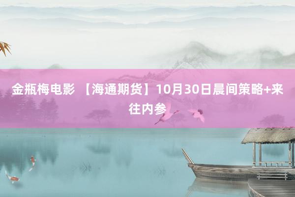 金瓶梅电影 【海通期货】10月30日晨间策略+来往内参