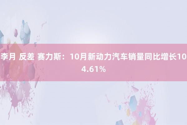 李月 反差 赛力斯：10月新动力汽车销量同比增长104.61%