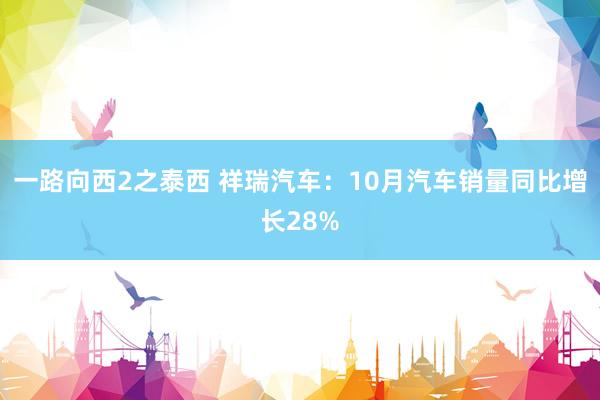 一路向西2之泰西 祥瑞汽车：10月汽车销量同比增长28%