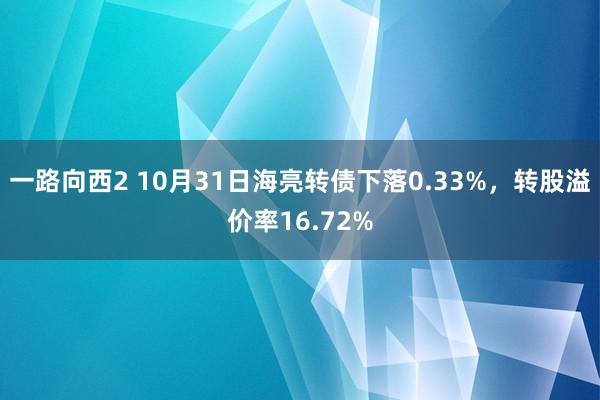 一路向西2 10月31日海亮转债下落0.33%，转股溢价率16.72%