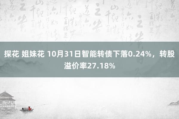 探花 姐妹花 10月31日智能转债下落0.24%，转股溢价率27.18%