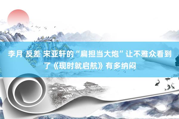 李月 反差 宋亚轩的“扁担当大炮”让不雅众看到了《现时就启航》有多纳闷