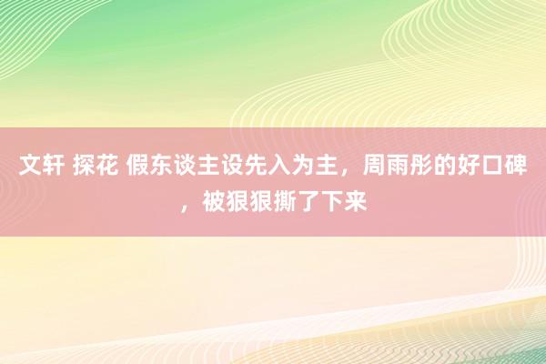 文轩 探花 假东谈主设先入为主，周雨彤的好口碑，被狠狠撕了下来