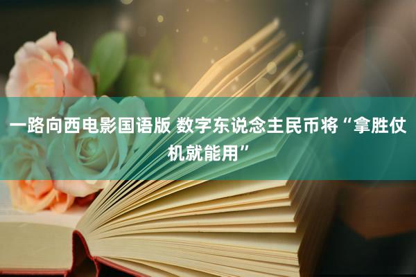 一路向西电影国语版 数字东说念主民币将“拿胜仗机就能用”