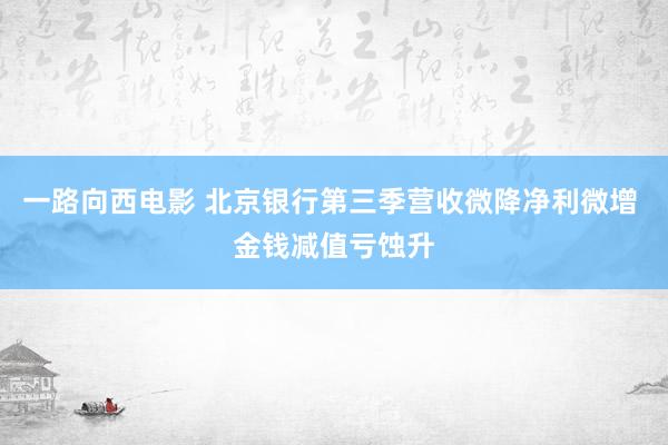 一路向西电影 北京银行第三季营收微降净利微增 金钱减值亏蚀升