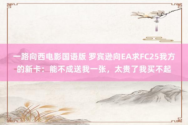 一路向西电影国语版 罗宾逊向EA求FC25我方的新卡：能不成送我一张，太贵了我买不起