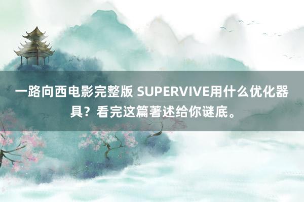 一路向西电影完整版 SUPERVIVE用什么优化器具？看完这篇著述给你谜底。