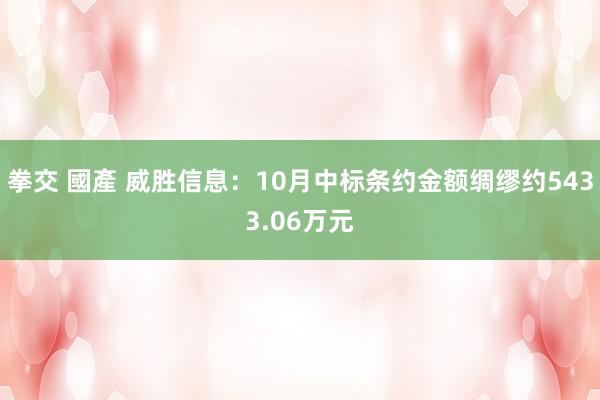 拳交 國產 威胜信息：10月中标条约金额绸缪约5433.06万元