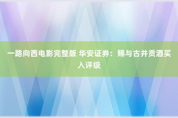 一路向西电影完整版 华安证券：赐与古井贡酒买入评级