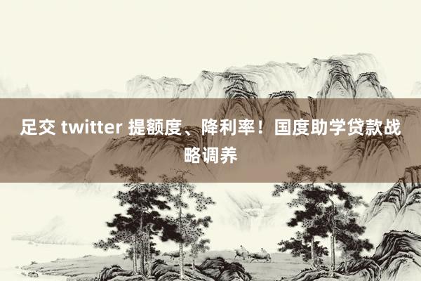 足交 twitter 提额度、降利率！国度助学贷款战略调养