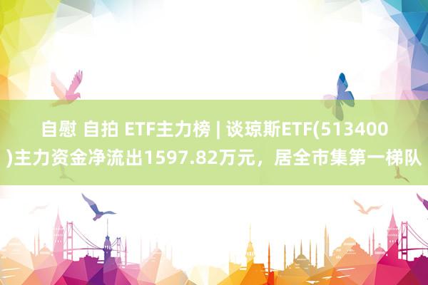 自慰 自拍 ETF主力榜 | 谈琼斯ETF(513400)主力资金净流出1597.82万元，居全市集第一梯队