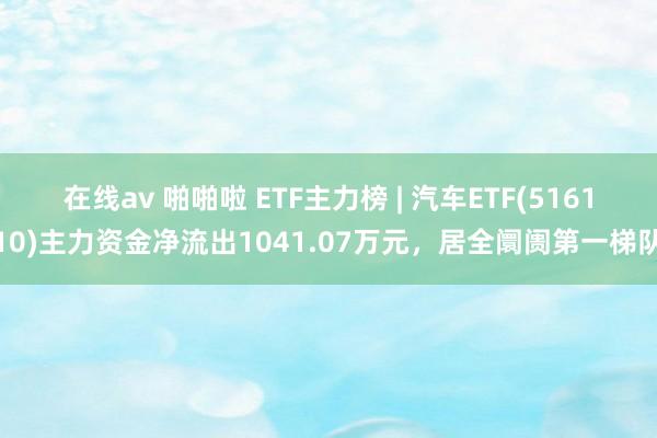 在线av 啪啪啦 ETF主力榜 | 汽车ETF(516110)主力资金净流出1041.07万元，居全阛阓第一梯队