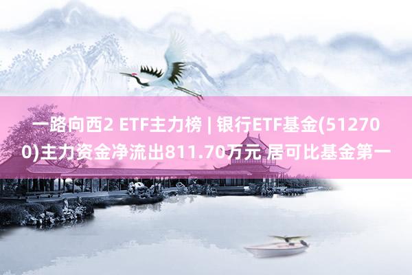 一路向西2 ETF主力榜 | 银行ETF基金(512700)主力资金净流出811.70万元 居可比基金第一