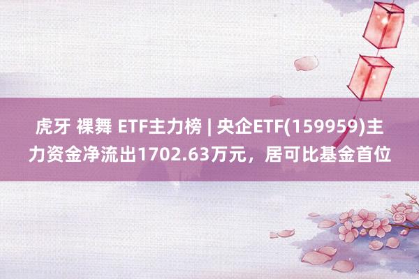 虎牙 裸舞 ETF主力榜 | 央企ETF(159959)主力资金净流出1702.63万元，居可比基金首位