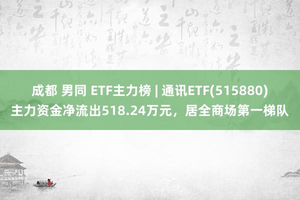 成都 男同 ETF主力榜 | 通讯ETF(515880)主力资金净流出518.24万元，居全商场第一梯队