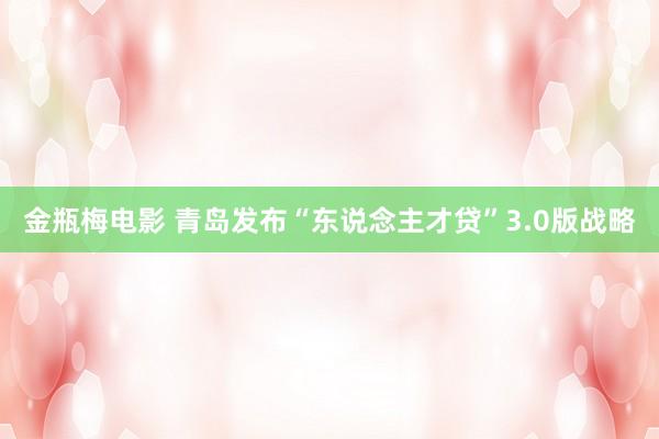 金瓶梅电影 青岛发布“东说念主才贷”3.0版战略