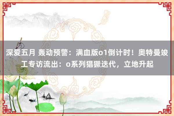 深爱五月 轰动预警：满血版o1倒计时！奥特曼竣工专访流出：o系列猖獗迭代，立地升起