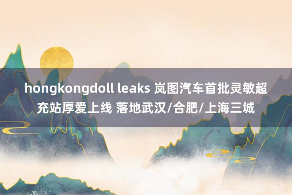 hongkongdoll leaks 岚图汽车首批灵敏超充站厚爱上线 落地武汉/合肥/上海三城