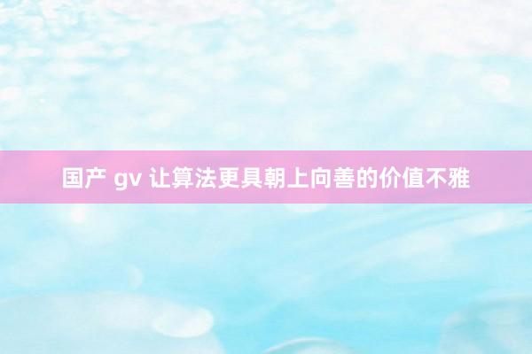 国产 gv 让算法更具朝上向善的价值不雅