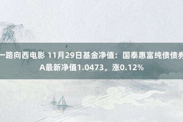 一路向西电影 11月29日基金净值：国泰惠富纯债债券A最新净值1.0473，涨0.12%