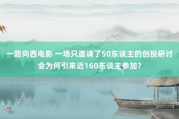 一路向西电影 一场只邀请了50东谈主的创投研讨会为何引来近160东谈主参加？