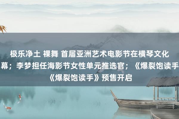 极乐净土 裸舞 首届亚洲艺术电影节在横琴文化艺术中心启幕；李梦担任海影节女性单元推选官；《爆裂饱读手》预售开启