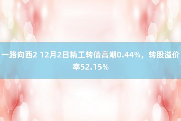 一路向西2 12月2日精工转债高潮0.44%，转股溢价率52.15%