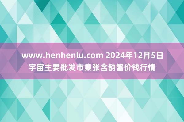 www.henhenlu.com 2024年12月5日宇宙主要批发市集张含韵蟹价钱行情