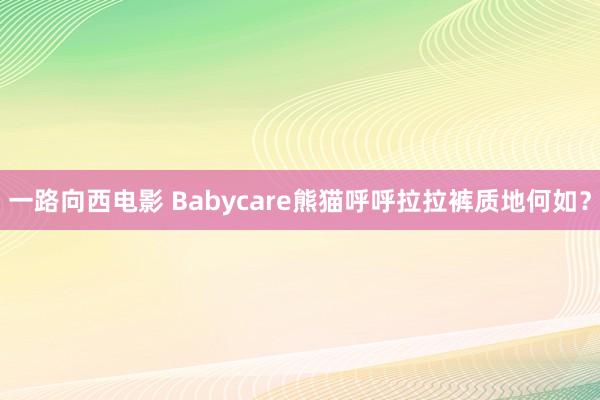 一路向西电影 Babycare熊猫呼呼拉拉裤质地何如？