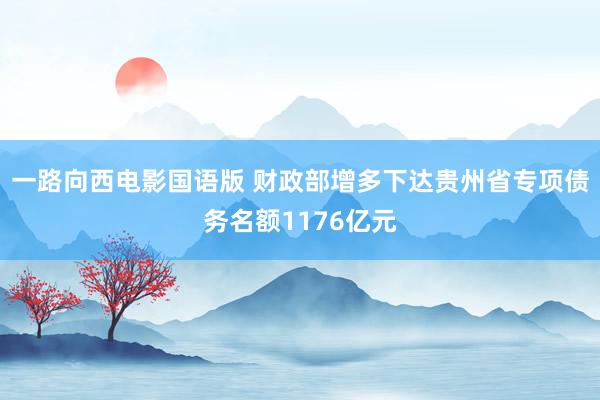 一路向西电影国语版 财政部增多下达贵州省专项债务名额1176亿元