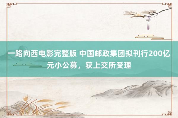 一路向西电影完整版 中国邮政集团拟刊行200亿元小公募，获上交所受理