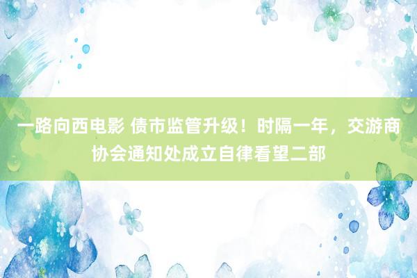 一路向西电影 债市监管升级！时隔一年，交游商协会通知处成立自律看望二部