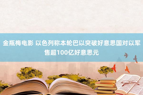 金瓶梅电影 以色列称本轮巴以突破好意思国对以军售超100亿好意思元