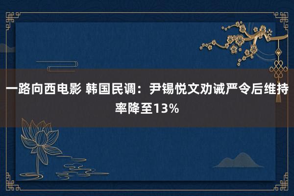 一路向西电影 韩国民调：尹锡悦文劝诫严令后维持率降至13%