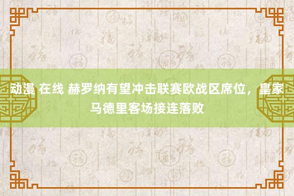 动漫 在线 赫罗纳有望冲击联赛欧战区席位，皇家马德里客场接连落败