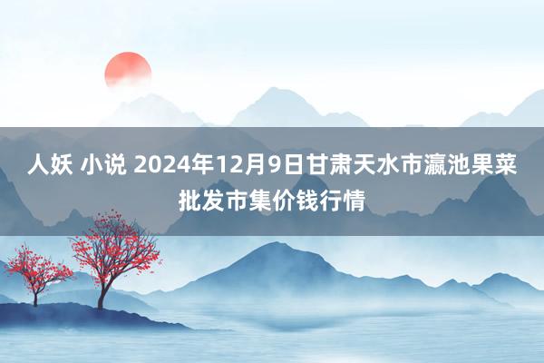 人妖 小说 2024年12月9日甘肃天水市瀛池果菜批发市集价钱行情