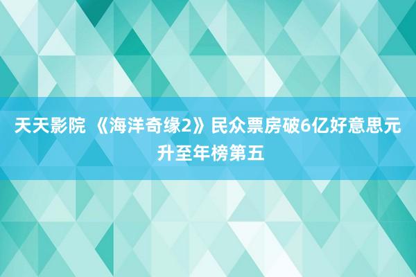 天天影院 《海洋奇缘2》民众票房破6亿好意思元 升至年榜第五