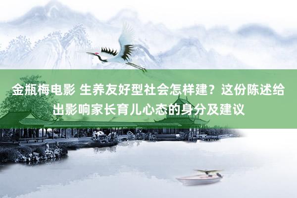 金瓶梅电影 生养友好型社会怎样建？这份陈述给出影响家长育儿心态的身分及建议