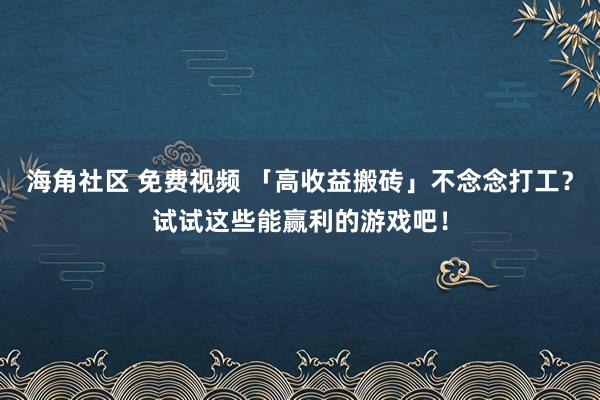 海角社区 免费视频 「高收益搬砖」不念念打工？试试这些能赢利的游戏吧！