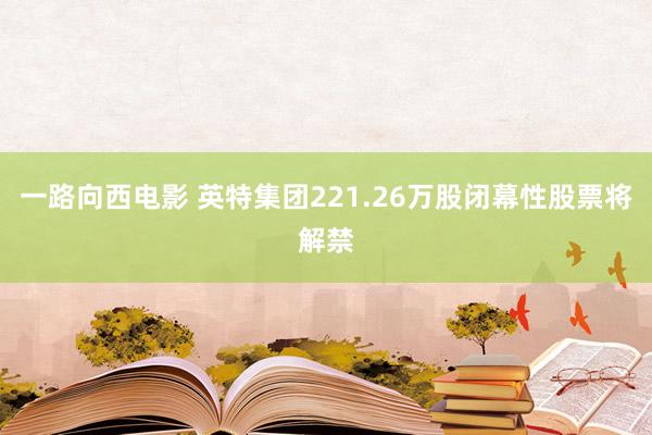 一路向西电影 英特集团221.26万股闭幕性股票将解禁