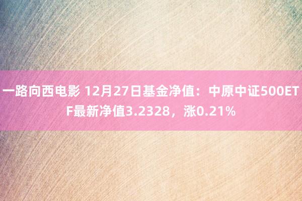 一路向西电影 12月27日基金净值：中原中证500ETF最新净值3.2328，涨0.21%