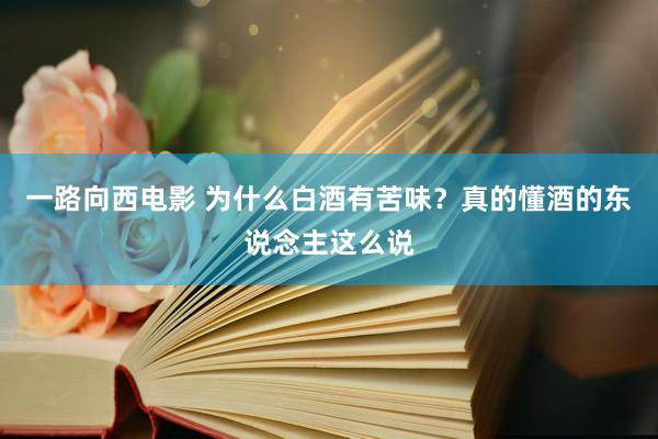 一路向西电影 为什么白酒有苦味？真的懂酒的东说念主这么说