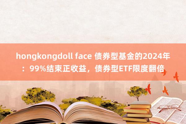 hongkongdoll face 债券型基金的2024年：99%结束正收益，债券型ETF限度翻倍