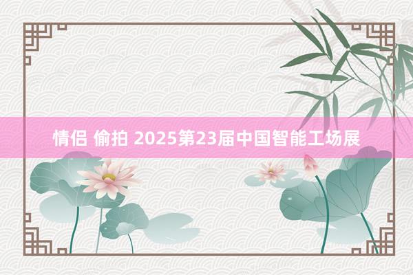 情侣 偷拍 2025第23届中国智能工场展