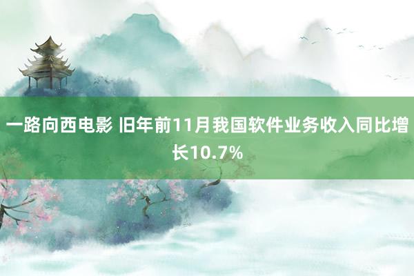 一路向西电影 旧年前11月我国软件业务收入同比增长10.7%