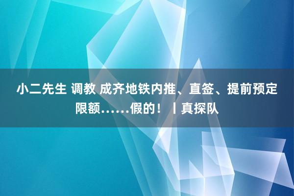 小二先生 调教 成齐地铁内推、直签、提前预定限额……假的！丨真探队