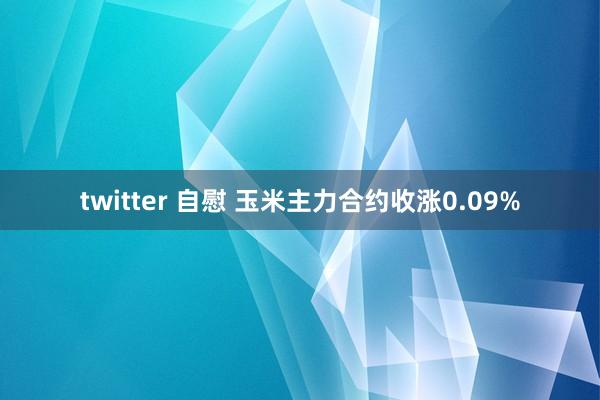 twitter 自慰 玉米主力合约收涨0.09%