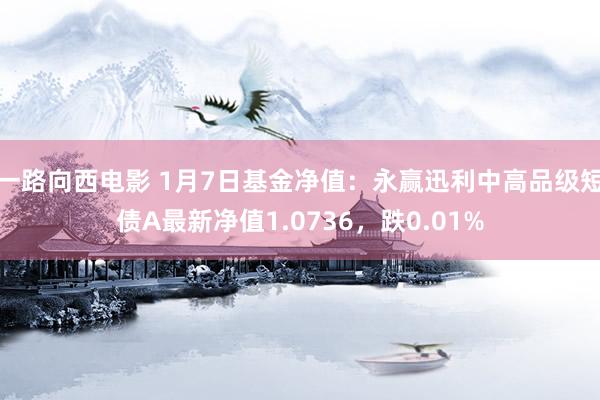 一路向西电影 1月7日基金净值：永赢迅利中高品级短债A最新净值1.0736，跌0.01%